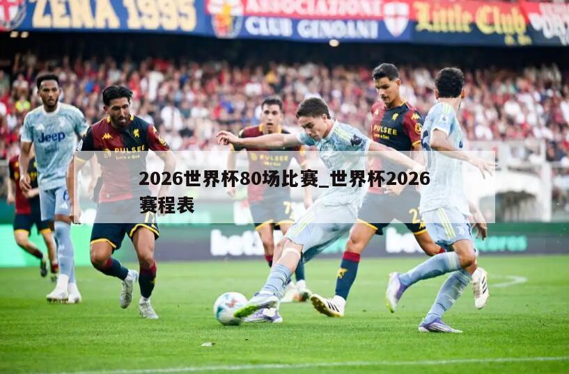 2026世界杯80场比赛_世界杯2026赛程表