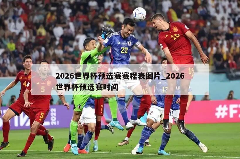 2026世界杯预选赛赛程表图片_2026世界杯预选赛时间