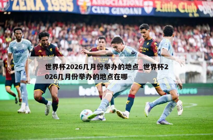 世界杯2026几月份举办的地点_世界杯2026几月份举办的地点在哪
