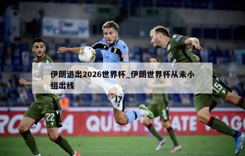 伊朗退出2026世界杯_伊朗世界杯从未小组出线