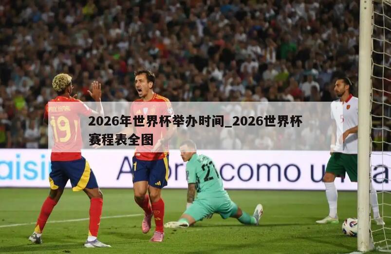 2026年世界杯举办时间_2026世界杯赛程表全图