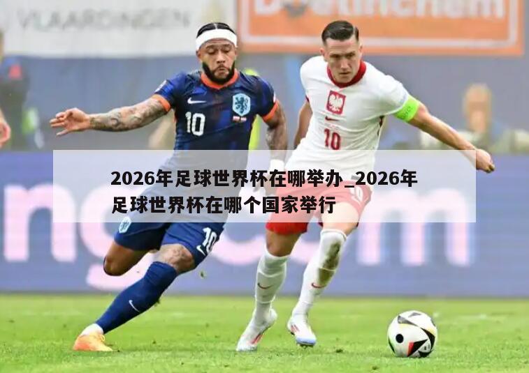 2026年足球世界杯在哪举办_2026年足球世界杯在哪个国家举行