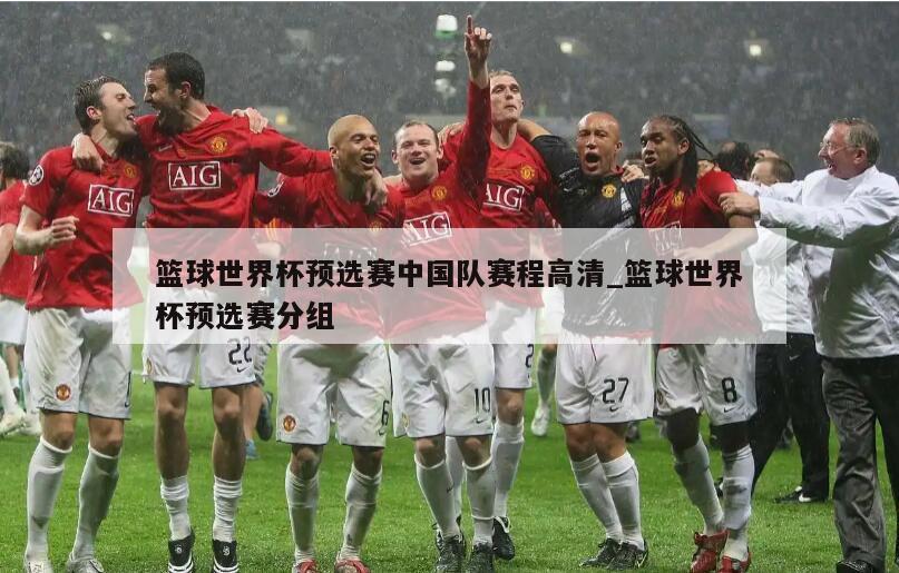 篮球世界杯预选赛中国队赛程高清_篮球世界杯预选赛分组