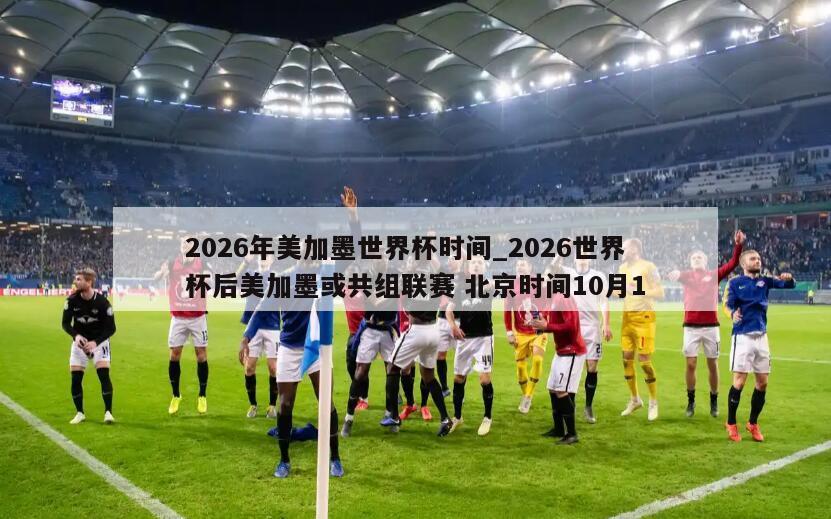 2026年美加墨世界杯时间_2026世界杯后美加墨或共组联赛 北京时间10月1