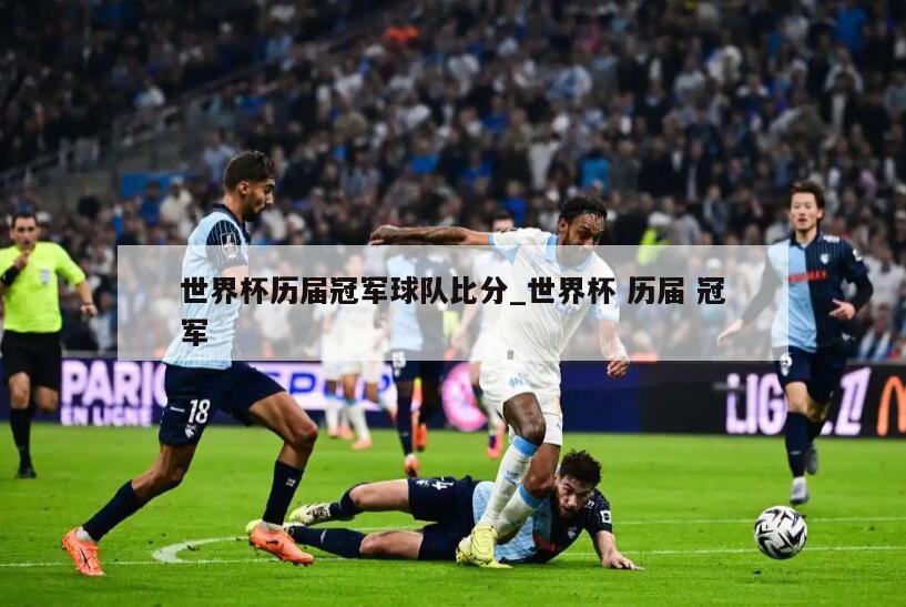 世界杯历届冠军球队比分_世界杯 历届 冠军