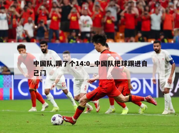 中国队,踢了个14:0_中国队把球踢进自己门