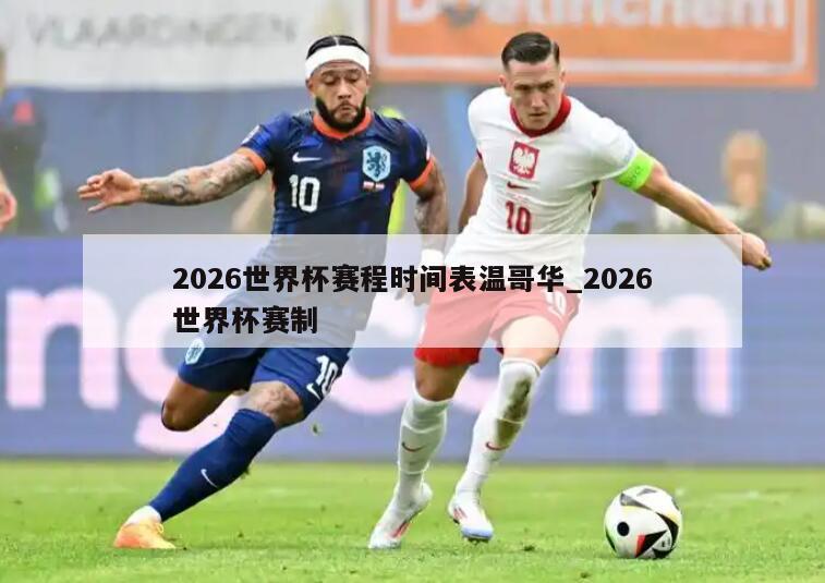 2026世界杯赛程时间表温哥华_2026世界杯赛制