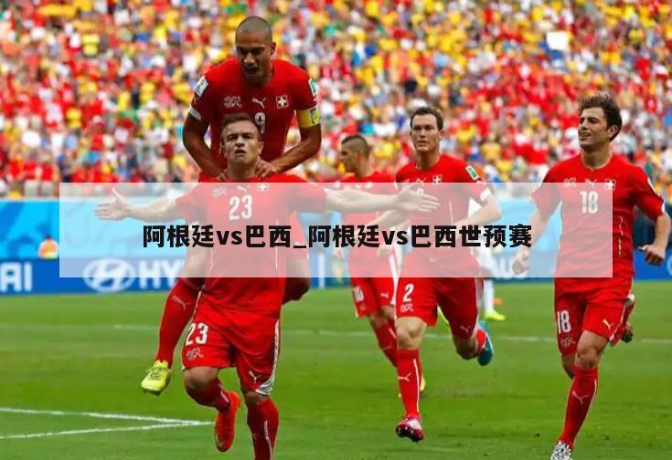 阿根廷vs巴西_阿根廷vs巴西世预赛