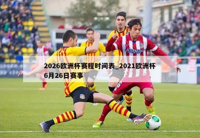 2026欧洲杯赛程时间表_2021欧洲杯6月26日赛事