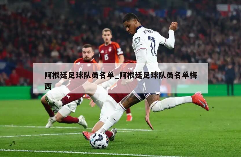 阿根廷足球队员名单_阿根廷足球队员名单梅西