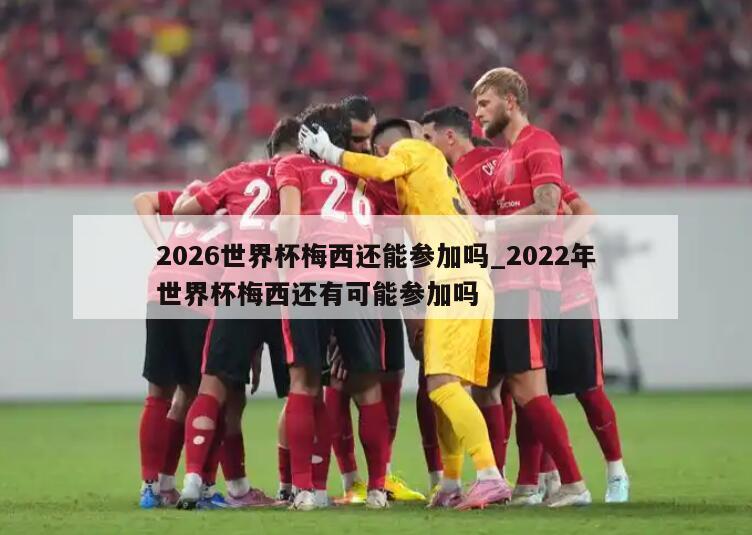 2026世界杯梅西还能参加吗_2022年世界杯梅西还有可能参加吗