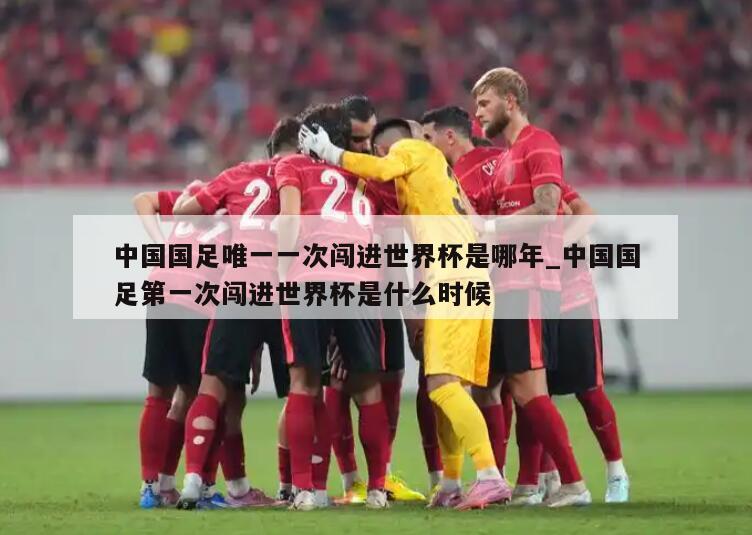中国国足唯一一次闯进世界杯是哪年_中国国足第一次闯进世界杯是什么时候