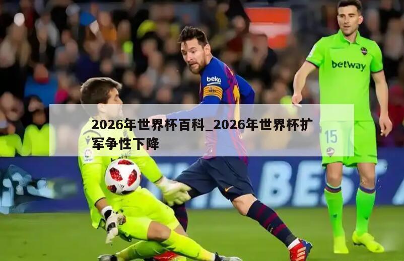 2026年世界杯百科_2026年世界杯扩军争性下降